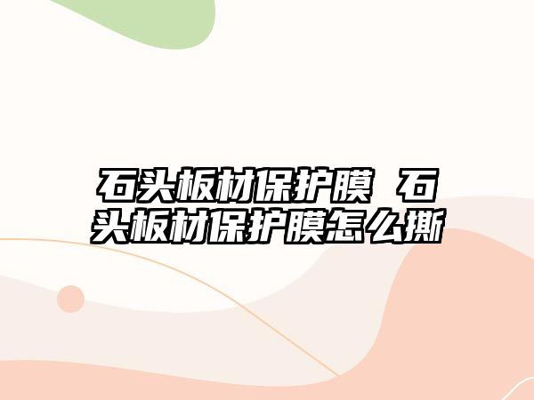 石頭板材保護膜 石頭板材保護膜怎么撕