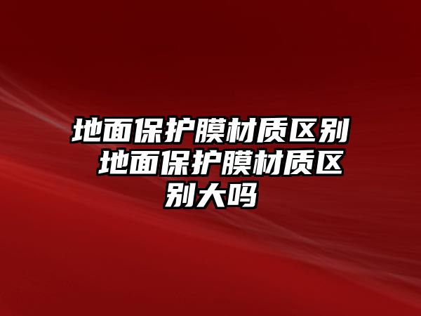 地面保護(hù)膜材質(zhì)區(qū)別 地面保護(hù)膜材質(zhì)區(qū)別大嗎