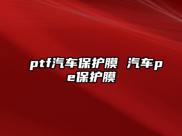 ptf汽車(chē)保護(hù)膜 汽車(chē)pe保護(hù)膜