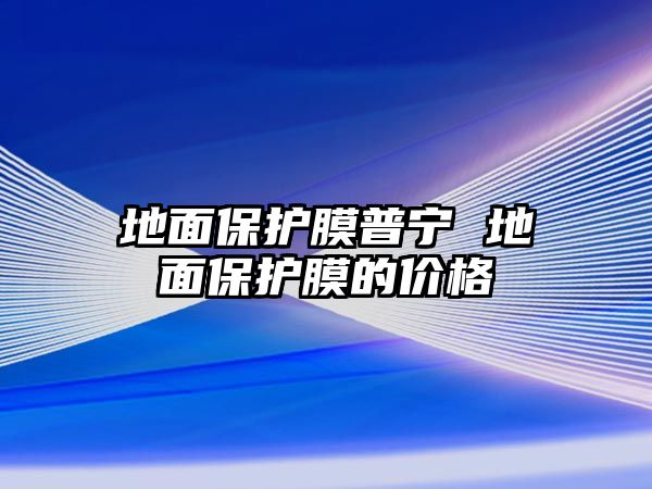 地面保護(hù)膜普寧 地面保護(hù)膜的價(jià)格