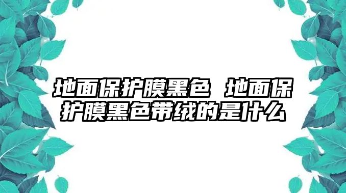 地面保護膜黑色 地面保護膜黑色帶絨的是什么