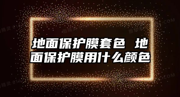 地面保護(hù)膜套色 地面保護(hù)膜用什么顏色