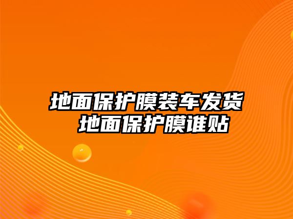 地面保護膜裝車發(fā)貨 地面保護膜誰貼