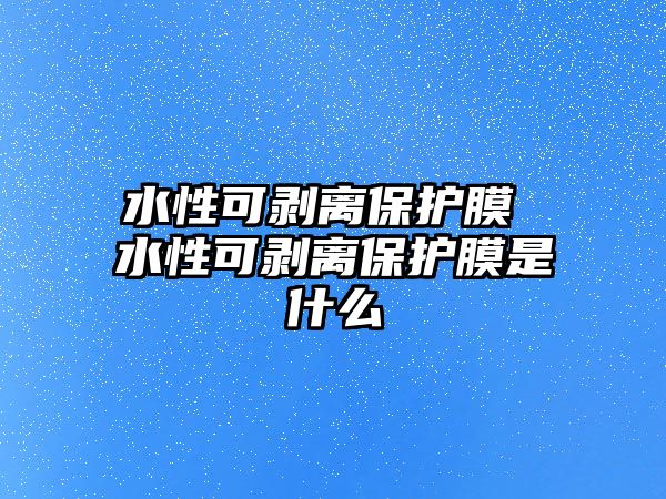 水性可剝離保護(hù)膜 水性可剝離保護(hù)膜是什么