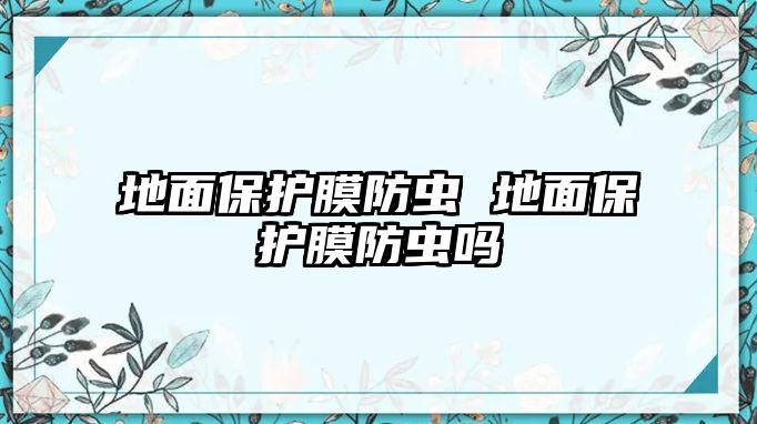 地面保護(hù)膜防蟲(chóng) 地面保護(hù)膜防蟲(chóng)嗎