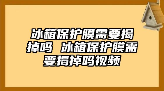 冰箱保護(hù)膜需要揭掉嗎 冰箱保護(hù)膜需要揭掉嗎視頻