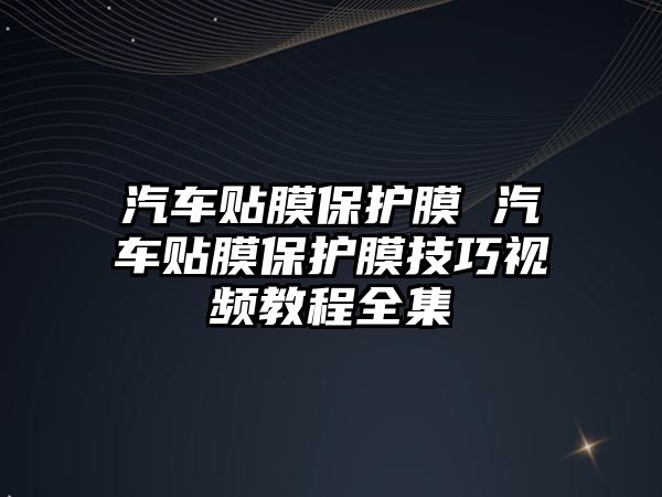 汽車貼膜保護膜 汽車貼膜保護膜技巧視頻教程全集