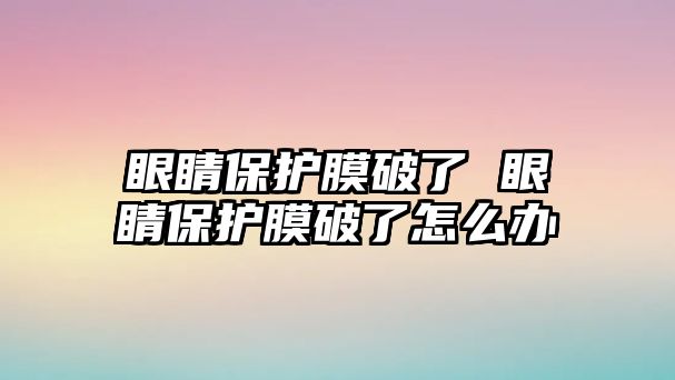 眼睛保護(hù)膜破了 眼睛保護(hù)膜破了怎么辦