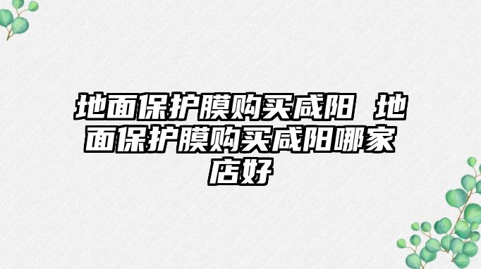 地面保護(hù)膜購買咸陽 地面保護(hù)膜購買咸陽哪家店好