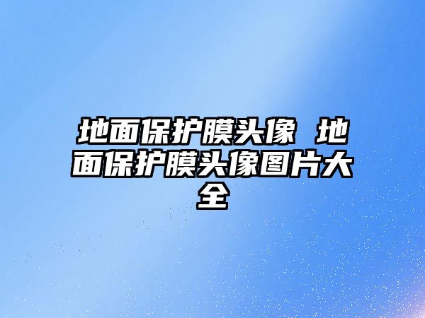 地面保護膜頭像 地面保護膜頭像圖片大全