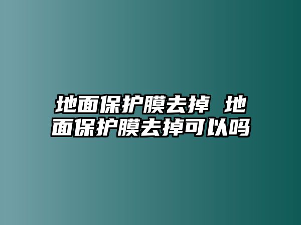 地面保護(hù)膜去掉 地面保護(hù)膜去掉可以嗎