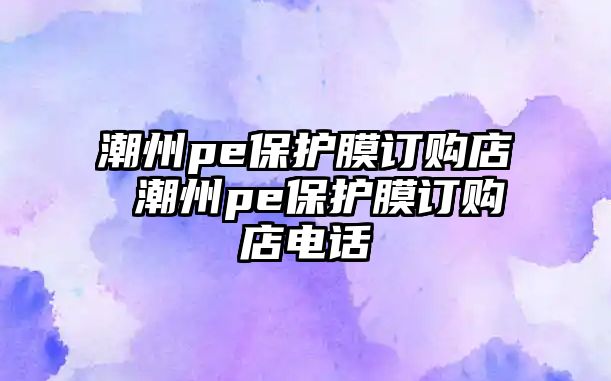 潮州pe保護(hù)膜訂購店 潮州pe保護(hù)膜訂購店電話