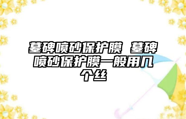 墓碑噴砂保護(hù)膜 墓碑噴砂保護(hù)膜一般用幾個(gè)絲