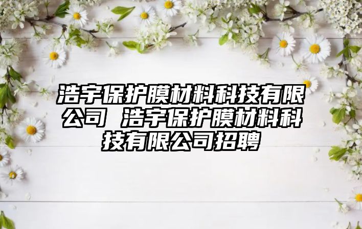 浩宇保護(hù)膜材料科技有限公司 浩宇保護(hù)膜材料科技有限公司招聘