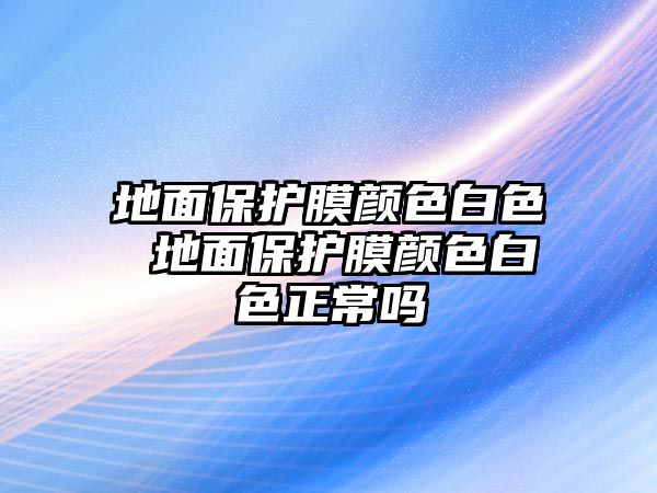 地面保護膜顏色白色 地面保護膜顏色白色正常嗎