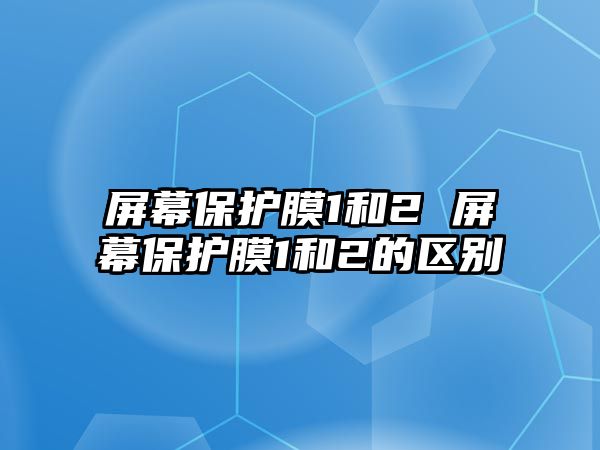 屏幕保護(hù)膜1和2 屏幕保護(hù)膜1和2的區(qū)別