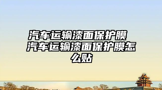 汽車運輸漆面保護膜 汽車運輸漆面保護膜怎么貼