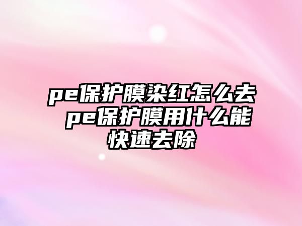 pe保護(hù)膜染紅怎么去 pe保護(hù)膜用什么能快速去除