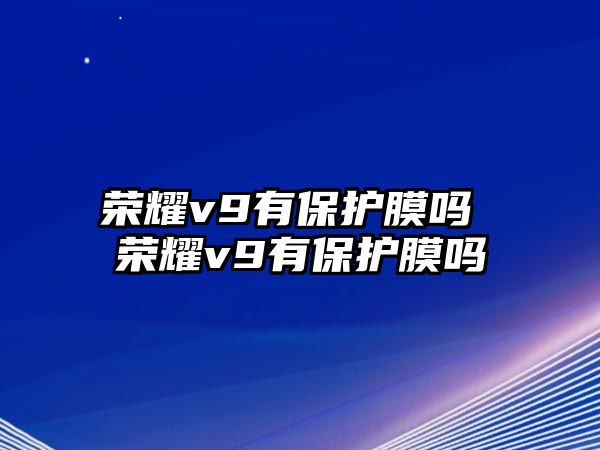 榮耀v9有保護(hù)膜嗎 榮耀v9有保護(hù)膜嗎