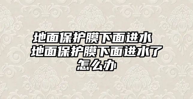 地面保護(hù)膜下面進(jìn)水 地面保護(hù)膜下面進(jìn)水了怎么辦