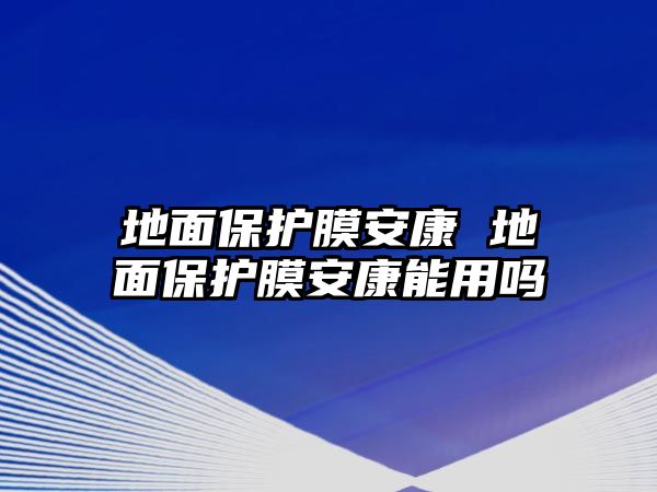 地面保護(hù)膜安康 地面保護(hù)膜安康能用嗎