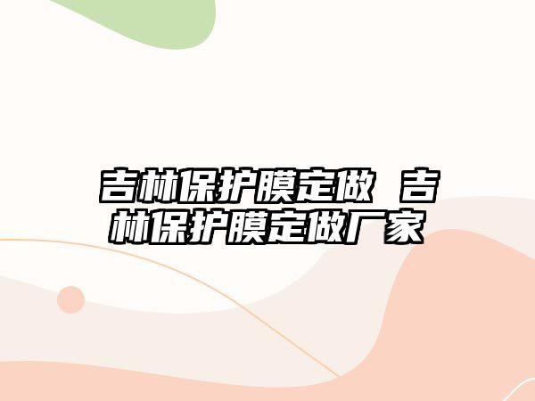 吉林保護(hù)膜定做 吉林保護(hù)膜定做廠家