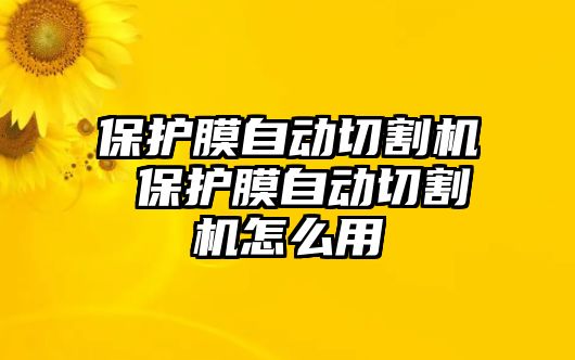 保護(hù)膜自動(dòng)切割機(jī) 保護(hù)膜自動(dòng)切割機(jī)怎么用