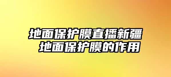 地面保護(hù)膜直播新疆 地面保護(hù)膜的作用