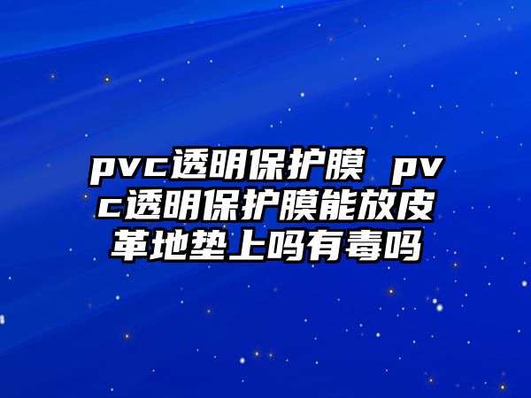 pvc透明保護(hù)膜 pvc透明保護(hù)膜能放皮革地墊上嗎有毒嗎