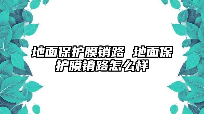 地面保護(hù)膜銷路 地面保護(hù)膜銷路怎么樣