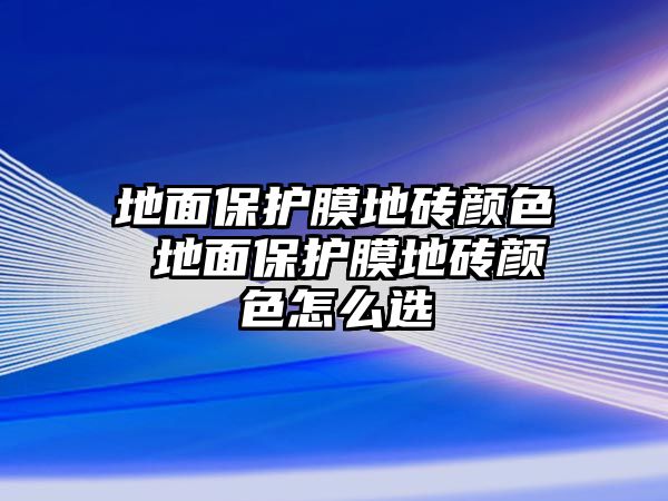 地面保護膜地磚顏色 地面保護膜地磚顏色怎么選