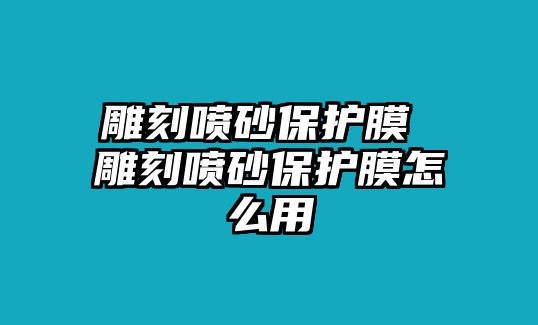 雕刻噴砂保護(hù)膜 雕刻噴砂保護(hù)膜怎么用