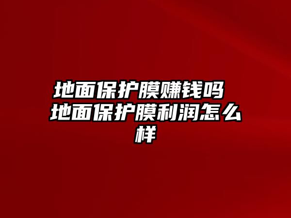 地面保護膜賺錢嗎 地面保護膜利潤怎么樣