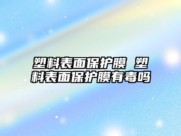 塑料表面保護膜 塑料表面保護膜有毒嗎