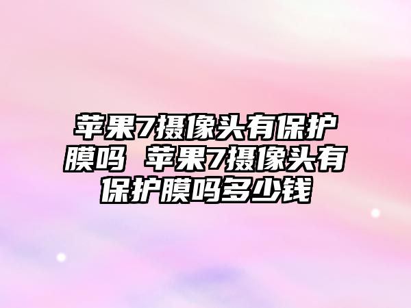 蘋果7攝像頭有保護(hù)膜嗎 蘋果7攝像頭有保護(hù)膜嗎多少錢