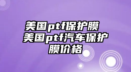 美國ptf保護(hù)膜 美國ptf汽車保護(hù)膜價(jià)格