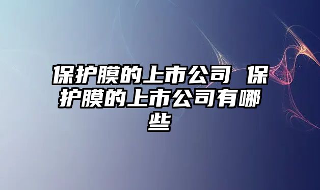 保護(hù)膜的上市公司 保護(hù)膜的上市公司有哪些