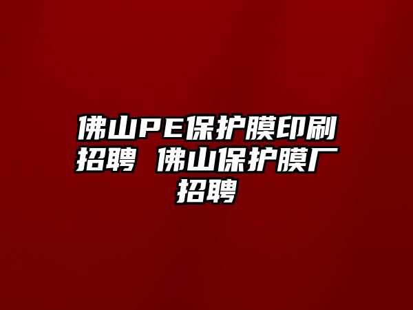 佛山PE保護(hù)膜印刷招聘 佛山保護(hù)膜廠招聘