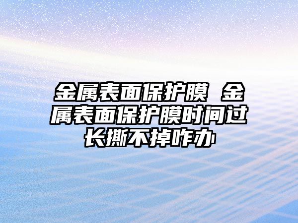 金屬表面保護膜 金屬表面保護膜時間過長撕不掉咋辦