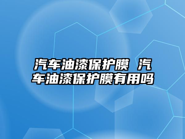 汽車油漆保護膜 汽車油漆保護膜有用嗎