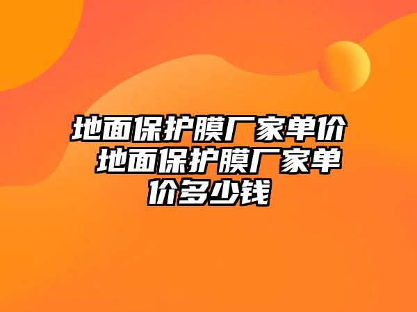 地面保護(hù)膜廠家單價 地面保護(hù)膜廠家單價多少錢