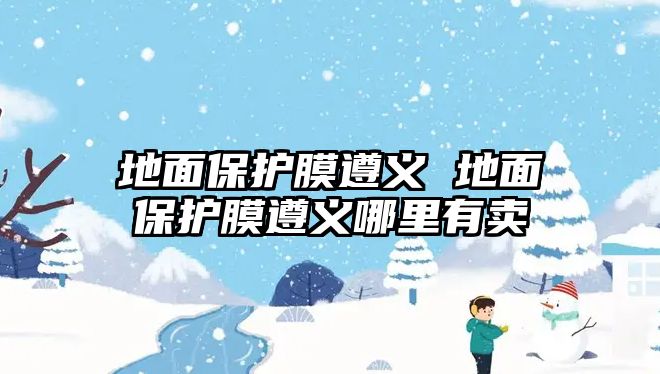 地面保護(hù)膜遵義 地面保護(hù)膜遵義哪里有賣