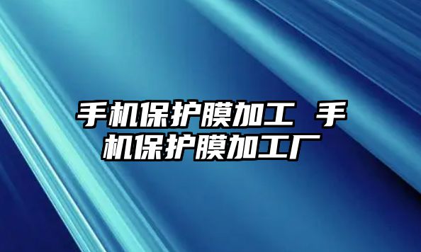 手機(jī)保護(hù)膜加工 手機(jī)保護(hù)膜加工廠