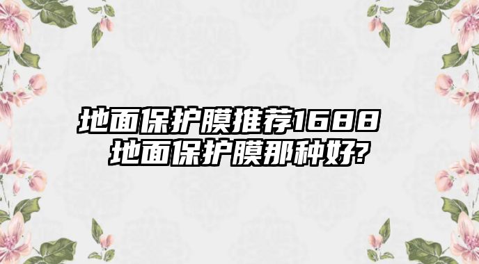 地面保護膜推薦1688 地面保護膜那種好?