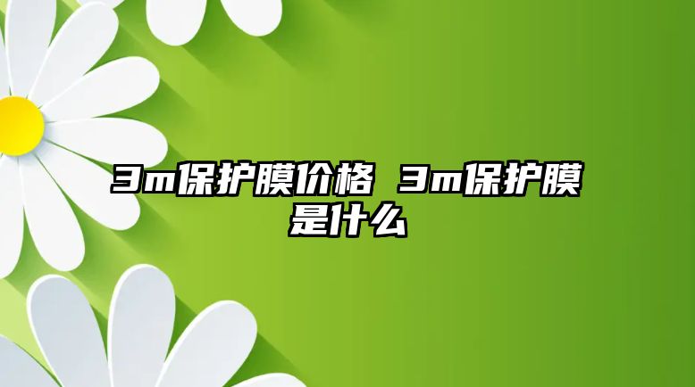 3m保護(hù)膜價格 3m保護(hù)膜是什么