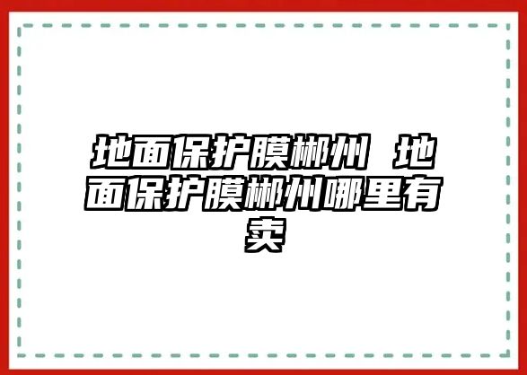 地面保護(hù)膜郴州 地面保護(hù)膜郴州哪里有賣