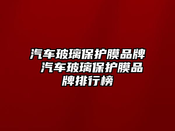 汽車玻璃保護(hù)膜品牌 汽車玻璃保護(hù)膜品牌排行榜