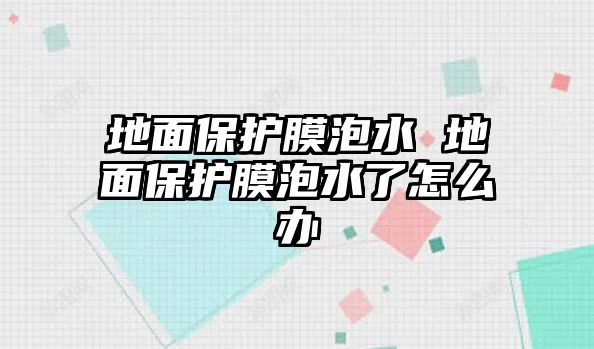 地面保護(hù)膜泡水 地面保護(hù)膜泡水了怎么辦