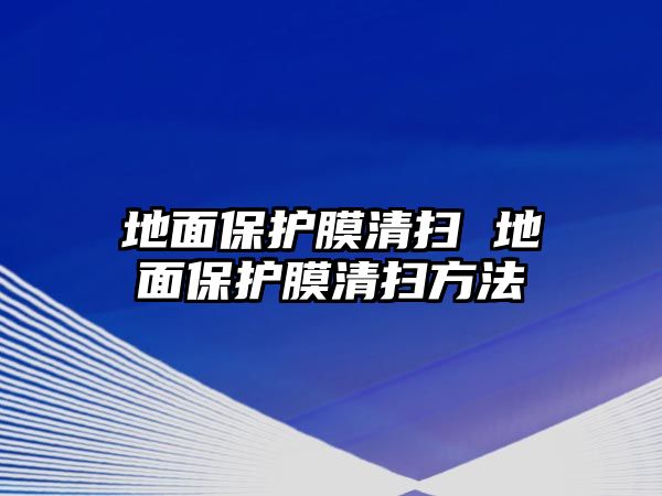 地面保護(hù)膜清掃 地面保護(hù)膜清掃方法