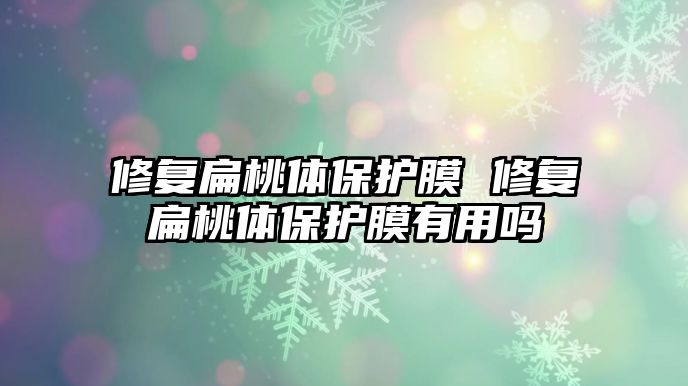 修復(fù)扁桃體保護(hù)膜 修復(fù)扁桃體保護(hù)膜有用嗎